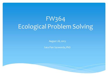 FW364 Ecological Problem Solving August 28, 2013 Sara Parr Syswerda, PhD.