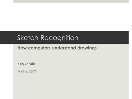 Sketch Recognition How computers understand drawings Kanjun Qiu Junior, EECS.