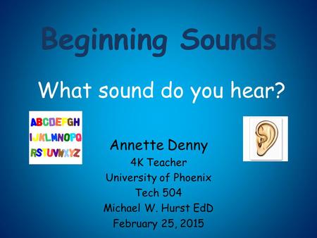 Beginning Sounds Annette Denny 4K Teacher University of Phoenix Tech 504 Michael W. Hurst EdD February 25, 2015 What sound do you hear?
