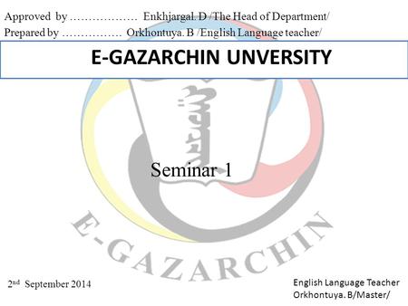 E-GAZARCHIN UNVERSITY Approved by ……………… Enkhjargal. D /The Head of Department/ Prepared by ……………. Orkhontuya. B /English Language teacher/ 2 nd September.