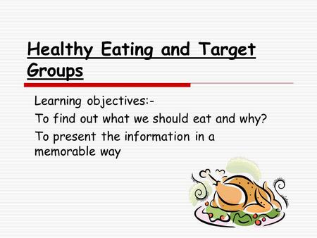 Healthy Eating and Target Groups Learning objectives:- To find out what we should eat and why? To present the information in a memorable way.