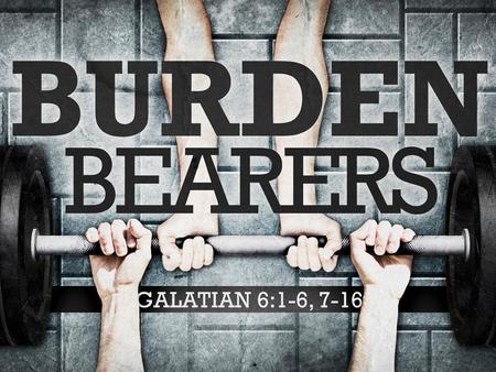  “Bear one another’s burdens, and so fulfill the law of Christ” (Gal 6:2).  “Bear” means to hold in one’s hands or to lift up.  “Burden” refers to.