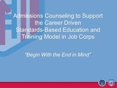 Admissions Counseling to Support the Career Driven Standards-Based Education and Training Model in Job Corps “Begin With the End in Mind” ”
