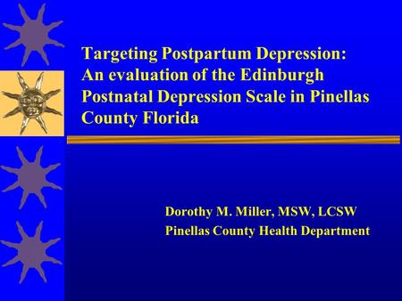 Targeting Postpartum Depression: An evaluation of the Edinburgh Postnatal Depression Scale in Pinellas County Florida Dorothy M. Miller, MSW, LCSW Pinellas.