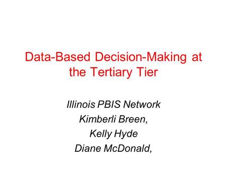 Data-Based Decision-Making at the Tertiary Tier Illinois PBIS Network Kimberli Breen, Kelly Hyde Diane McDonald,