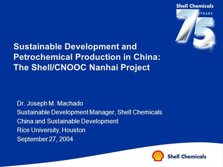 Sustainable Development and Petrochemical Production in China: The Shell/CNOOC Nanhai Project Dr. Joseph M. Machado Sustainable Development Manager, Shell.