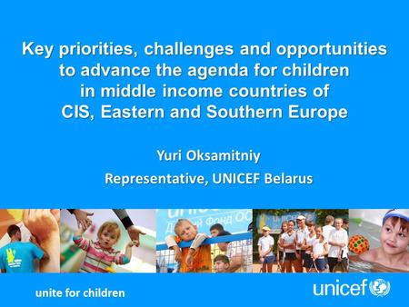 Key priorities, challenges and opportunities to advance the agenda for children in middle income countries of CIS, Eastern and Southern Europe Yuri Oksamitniy.