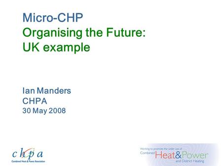 Micro-CHP Organising the Future: UK example Ian Manders CHPA 30 May 2008.