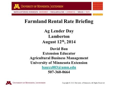 Farmland Rental Rate Briefing Ag Lender Day Lamberton August 12 th, 2014 David Bau Extension Educator Agricultural Business Management University of Minnesota.
