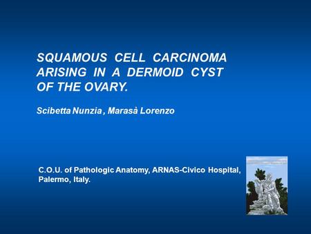 SQUAMOUS CELL CARCINOMA ARISING IN A DERMOID CYST OF THE OVARY. Scibetta Nunzia, Marasà Lorenzo C.O.U. of Pathologic Anatomy, ARNAS-Civico Hospital, Palermo,