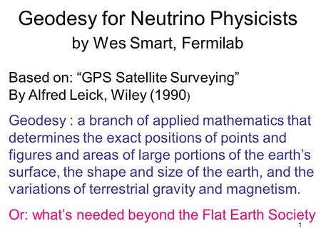 1 Geodesy for Neutrino Physicists by Wes Smart, Fermilab Based on: “GPS Satellite Surveying” By Alfred Leick, Wiley (1990 ) Geodesy : a branch of applied.