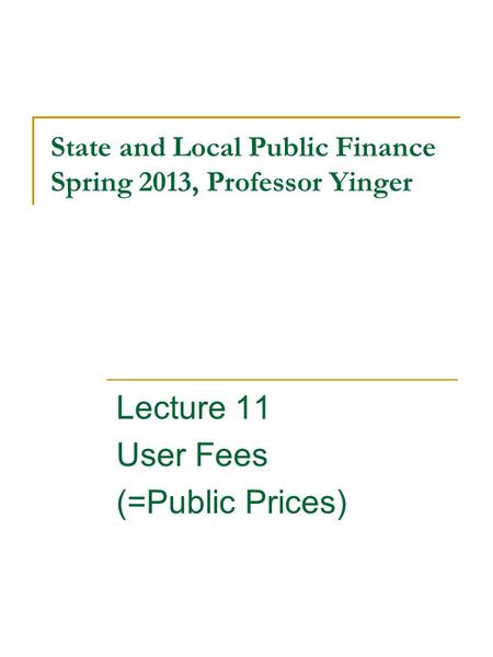 State and Local Public Finance Spring 2013, Professor Yinger Lecture 11 User Fees (=Public Prices)