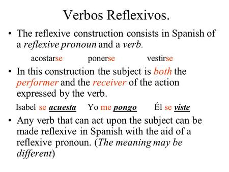 Verbos Reflexivos. The reflexive construction consists in Spanish of a reflexive pronoun and a verb. acostarse ponerse vestirse.