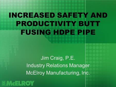 INCREASED SAFETY AND PRODUCTIVITY BUTT FUSING HDPE PIPE Jim Craig, P.E. Industry Relations Manager McElroy Manufacturing, Inc.