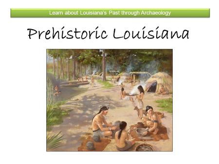 Prehistoric Louisiana Learn about Louisiana’s Past through Archaeology.