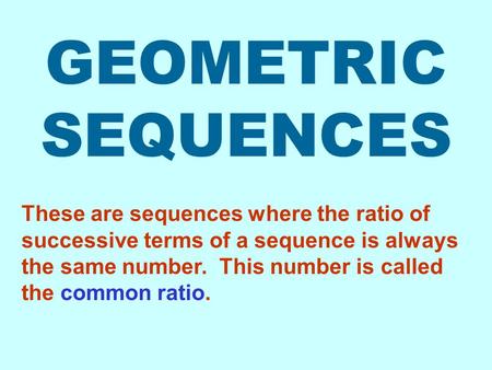 GEOMETRIC SEQUENCES These are sequences where the ratio of successive terms of a sequence is always the same number. This number is called the common ratio.