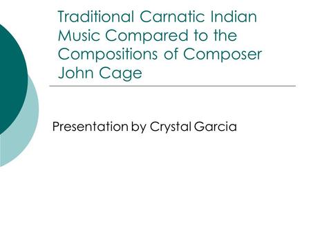 Traditional Carnatic Indian Music Compared to the Compositions of Composer John Cage Presentation by Crystal Garcia.