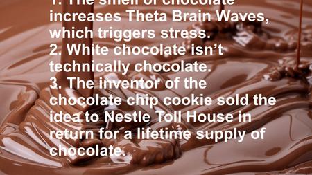 1. The smell of chocolate increases Theta Brain Waves, which triggers stress. 2. White chocolate isn’t technically chocolate. 3. The inventor of the chocolate.