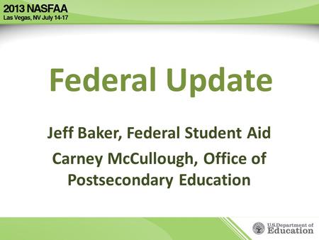 Federal Update Jeff Baker, Federal Student Aid Carney McCullough, Office of Postsecondary Education.