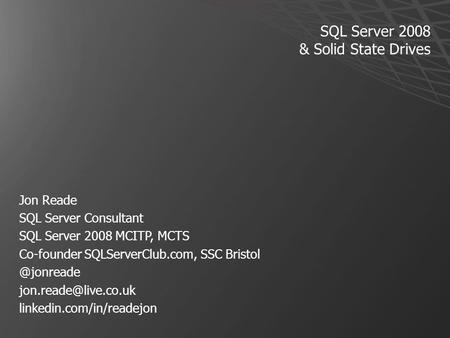 SQL Server 2008 & Solid State Drives Jon Reade SQL Server Consultant SQL Server 2008 MCITP, MCTS Co-founder SQLServerClub.com, SSC