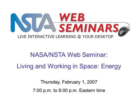 NASA/NSTA Web Seminar: Living and Working in Space: Energy LIVE INTERACTIVE YOUR DESKTOP Thursday, February 1, 2007 7:00 p.m. to 8:00 p.m. Eastern.