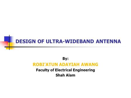 DESIGN OF ULTRA-WIDEBAND ANTENNA By: ROBI’ATUN ADAYIAH AWANG Faculty of Electrical Engineering Shah Alam.