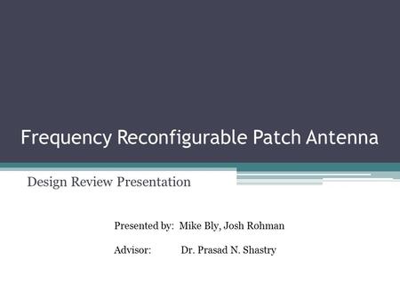 Frequency Reconfigurable Patch Antenna Design Review Presentation Presented by: Mike Bly, Josh Rohman Advisor: Dr. Prasad N. Shastry.