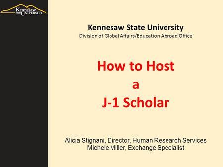 How to Host a J-1 Scholar Alicia Stignani, Director, Human Research Services Michele Miller, Exchange Specialist Kennesaw State University Division of.
