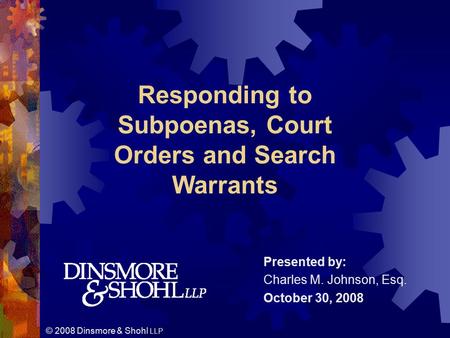 © 2008 Dinsmore & Shohl LLP Presented by: Charles M. Johnson, Esq. October 30, 2008 Responding to Subpoenas, Court Orders and Search Warrants.