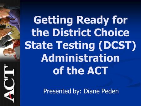 Getting Ready for the District Choice State Testing (DCST) Administration of the ACT Presented by: Diane Peden.