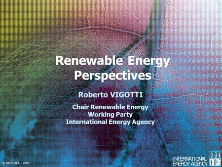 © OECD/IEA - 2007 Renewable Energy Perspectives Roberto VIGOTTI Chair Renewable Energy Working Party International Energy Agency.