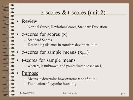 Dr. Sinn, PSYC 301Unit 2: z, t, hyp, 2t p. 1 z-scores & t-scores (unit 2) Review –Normal Curve, Deviation Scores, Standard Deviation z-scores for scores.
