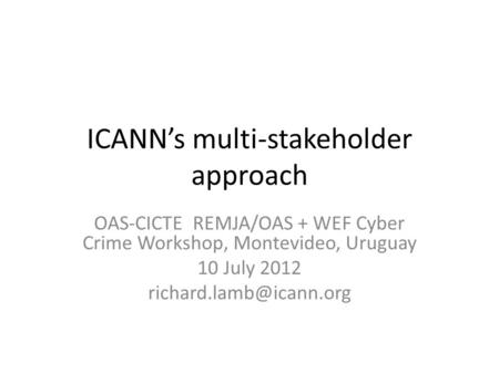 ICANN’s multi-stakeholder approach OAS-CICTE REMJA/OAS + WEF Cyber Crime Workshop, Montevideo, Uruguay 10 July 2012