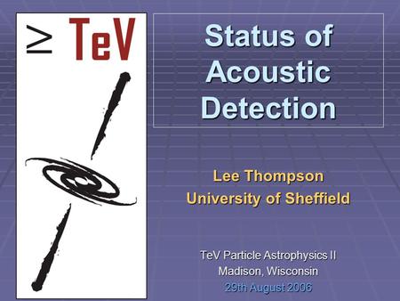 Status of Acoustic Detection Lee Thompson University of Sheffield TeV Particle Astrophysics II Madison, Wisconsin 29th August 2006.