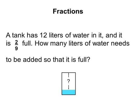 Fractions A tank has 12 liters of water in it, and it is full. How many liters of water needs to be added so that it is full? 2929 ?