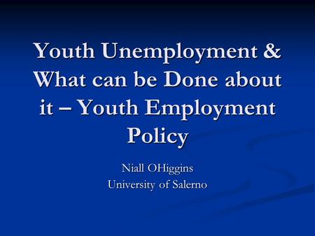Youth Unemployment & What can be Done about it – Youth Employment Policy Niall OHiggins University of Salerno.