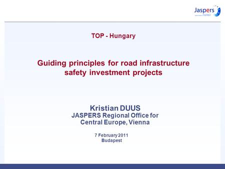 TOP - Hungary Guiding principles for road infrastructure safety investment projects 7 February 2011 Budapest Kristian DUUS JASPERS Regional Office for.