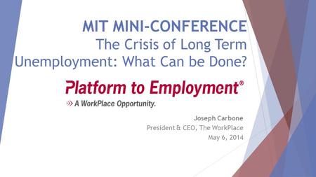 MIT MINI-CONFERENCE The Crisis of Long Term Unemployment: What Can be Done? Joseph Carbone President & CEO, The WorkPlace May 6, 2014.