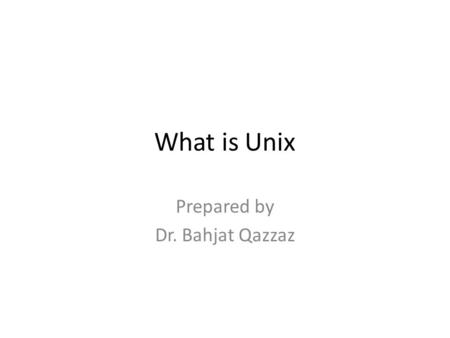 What is Unix Prepared by Dr. Bahjat Qazzaz. What is Unix UNIX is a computer operating system. An operating system is the program that – controls all the.