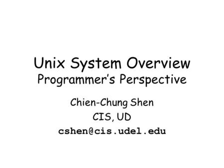 Unix System Overview Programmer’s Perspective Chien-Chung Shen CIS, UD