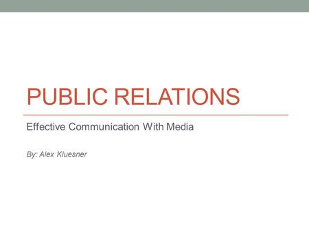PUBLIC RELATIONS Effective Communication With Media By: Alex Kluesner.