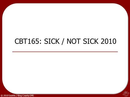 © 2010 Seattle / King County EMS CBT165: SICK / NOT SICK 2010.