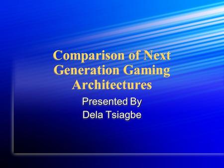 Comparison of Next Generation Gaming Architectures Presented By Dela Tsiagbe Presented By Dela Tsiagbe.