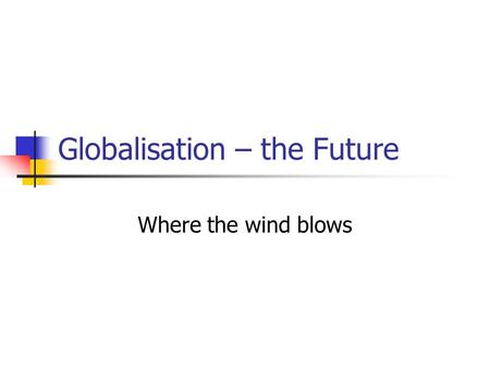Globalisation – the Future Where the wind blows. A Global Re-think For 150+ years, globalisation has had the West at its Centre – colonisation, imperialism.