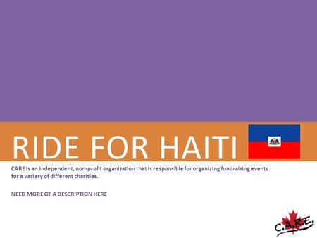 RIDE FOR HAITI CARE is an independent, non-profit organization that is responsible for organizing fundraising events for a variety of different charities.