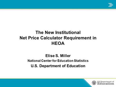 The New Institutional Net Price Calculator Requirement in HEOA Elise S. Miller National Center for Education Statistics U.S. Department of Education.