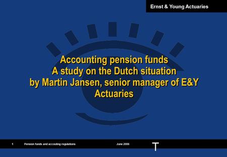 TT Ernst & Young Actuaries 1Pension funds and accouting regulationsJune 2006 Accounting pension funds A study on the Dutch situation by Martin Jansen,