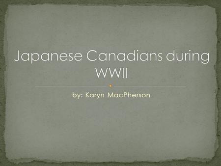 By: Karyn MacPherson. During the Second World War in January of 1941 the Canadian government started to show obvious discrimination towards Japanese Canadians.