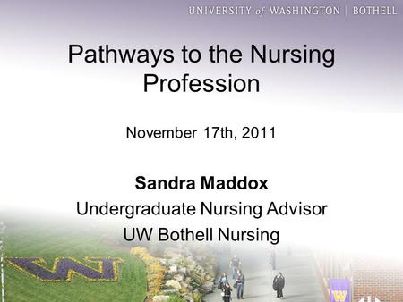 Pathways to the Nursing Profession November 17th, 2011 Sandra Maddox Undergraduate Nursing Advisor UW Bothell Nursing.