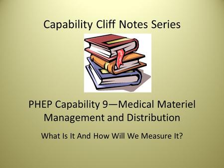 Capability Cliff Notes Series PHEP Capability 9—Medical Materiel Management and Distribution What Is It And How Will We Measure It?